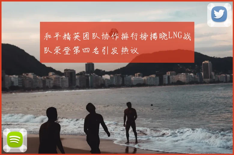 和平精英团队协作排行榜揭晓LNG战队荣登第四名引发热议