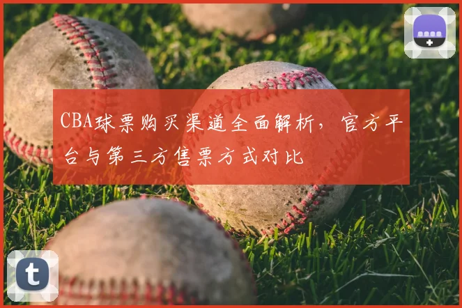 CBA球票购买渠道全面解析,官方平台与第三方售票方式对比