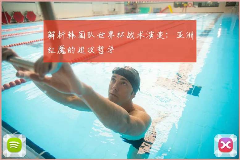 解析韩国队世界杯战术演变：亚洲红魔的进攻哲学