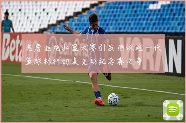 老詹拒绝扣篮大赛引发热议这一代篮球标杆的麦克朗纪念赛之争