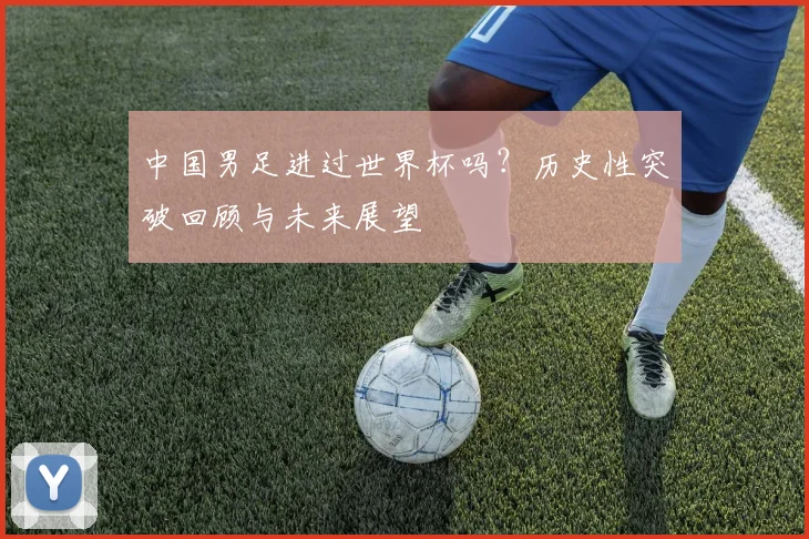 中国男足进过世界杯吗?历史性突破回顾与未来展望