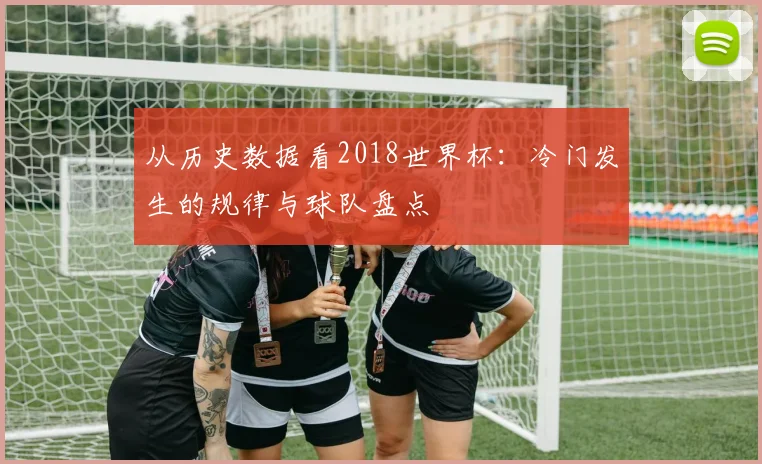 从历史数据看2018世界杯：冷门发生的规律与球队盘点