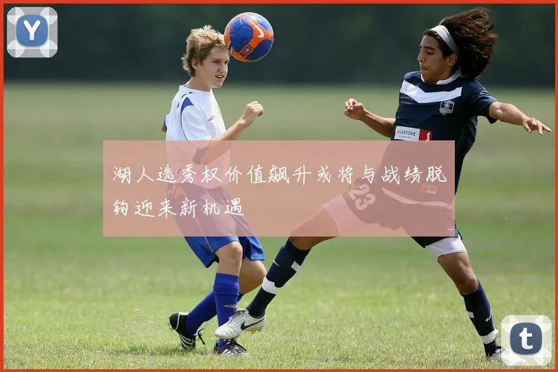 湖人选秀权价值飙升或将与战绩脱钩迎来新机遇