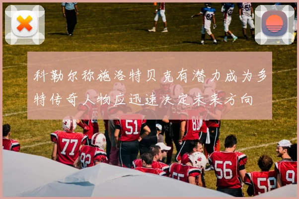 科勒尔称施洛特贝克有潜力成为多特传奇人物应迅速决定未来方向