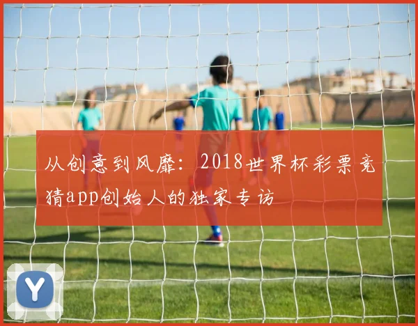 从创意到风靡：2018世界杯彩票竞猜app创始人的独家专访