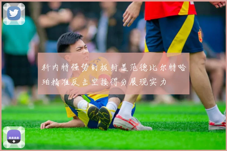 科内特强势钉板封盖范德比尔特哈珀精准反击空接得分展现实力