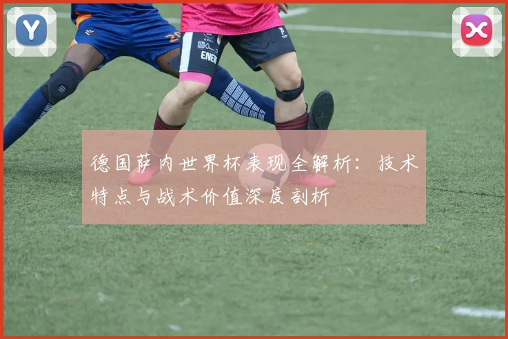 德国萨内世界杯表现全解析：技术特点与战术价值深度剖析