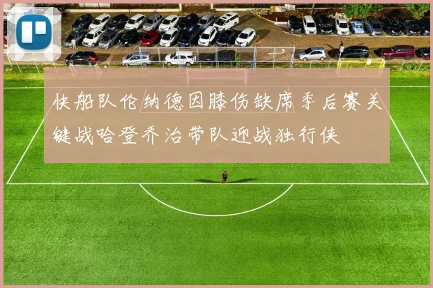 快船队伦纳德因膝伤缺席季后赛关键战哈登乔治带队迎战独行侠