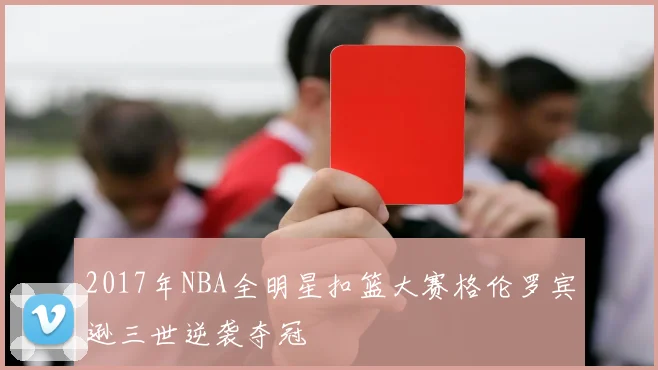 2017年NBA全明星扣篮大赛格伦罗宾逊三世逆袭夺冠