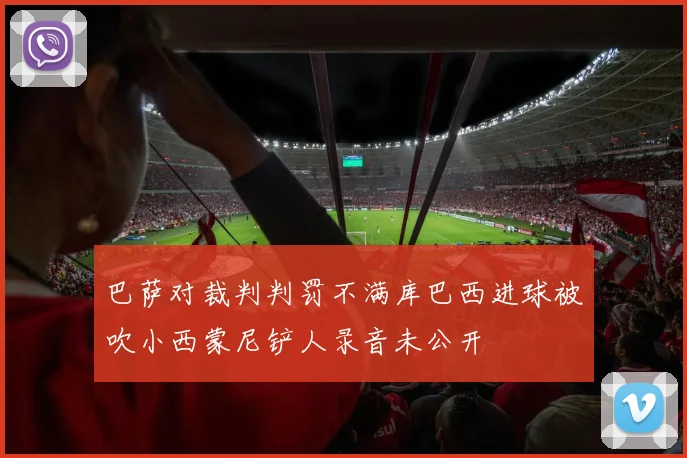 巴萨对裁判判罚不满库巴西进球被吹小西蒙尼铲人录音未公开