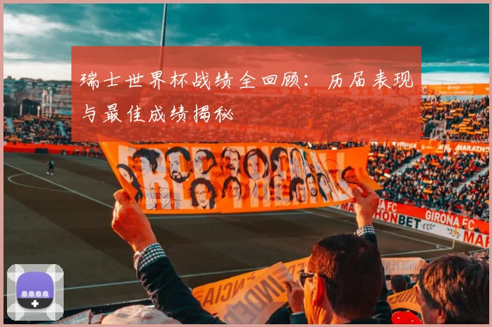 瑞士世界杯战绩全回顾：历届表现与最佳成绩揭秘