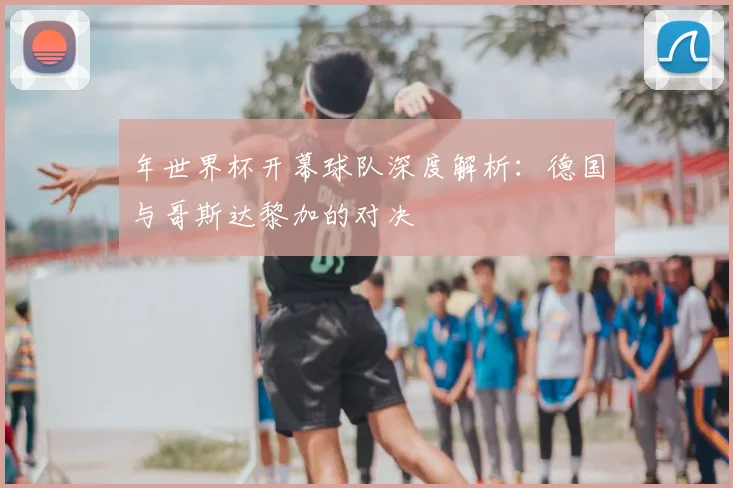 年世界杯开幕球队深度解析:德国与哥斯达黎加的对决