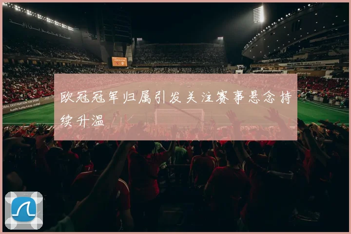 欧冠冠军归属引发关注赛事悬念持续升温
