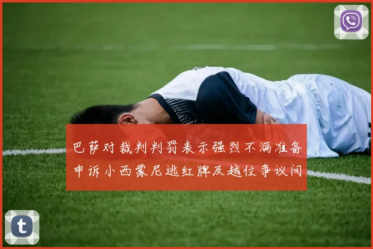 巴萨对裁判判罚表示强烈不满准备申诉小西蒙尼逃红牌及越位争议问题