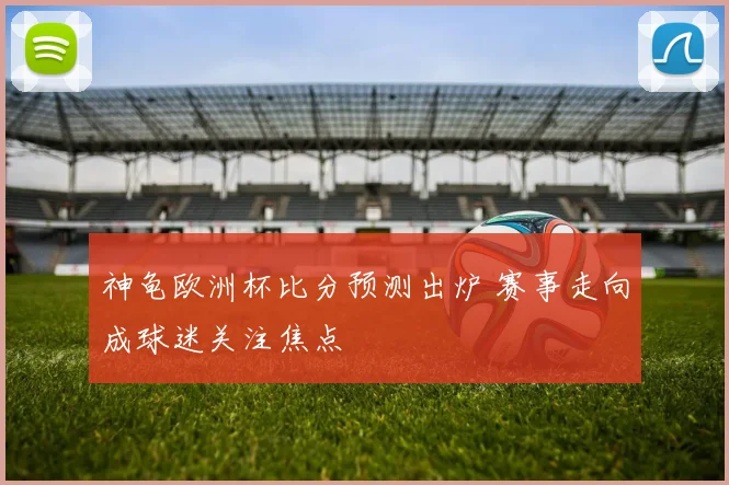 神龟欧洲杯比分预测出炉 赛事走向成球迷关注焦点