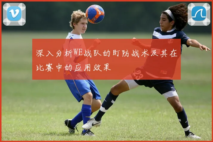 深入分析WE战队的盯防战术及其在比赛中的应用效果