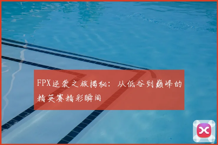 FPX逆袭之旅揭秘：从低谷到巅峰的精英赛精彩瞬间