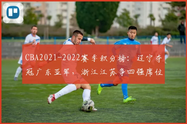 CBA2021-2022赛季积分榜:辽宁夺冠广东亚军,浙江江苏争四强席位