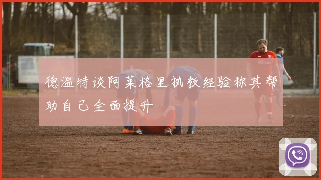 德温特谈阿莱格里执教经验称其帮助自己全面提升