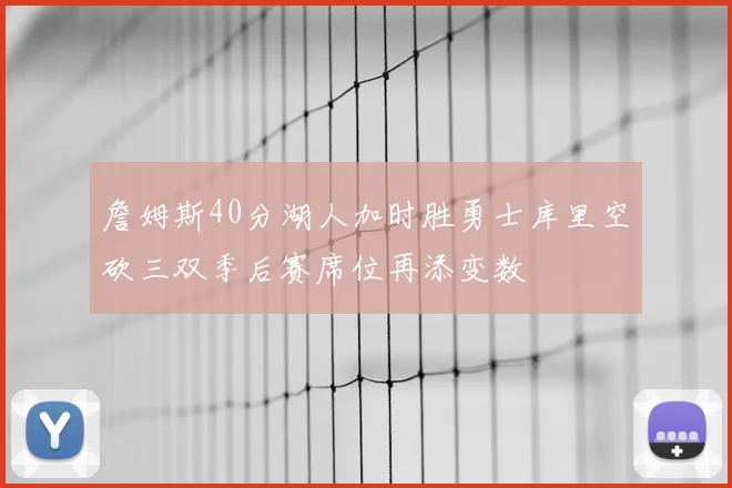 詹姆斯40分湖人加时胜勇士库里空砍三双季后赛席位再添变数