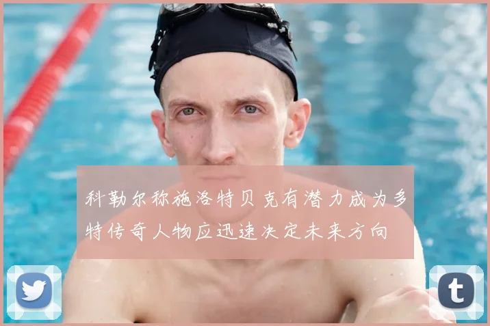 科勒尔称施洛特贝克有潜力成为多特传奇人物应迅速决定未来方向