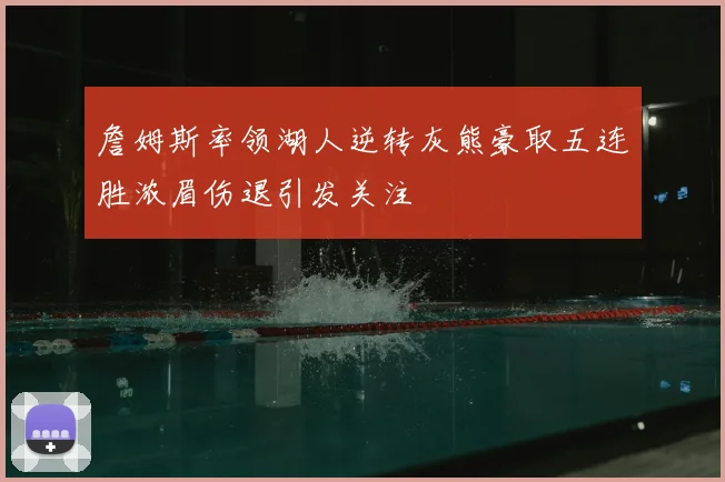 詹姆斯率领湖人逆转灰熊豪取五连胜浓眉伤退引发关注