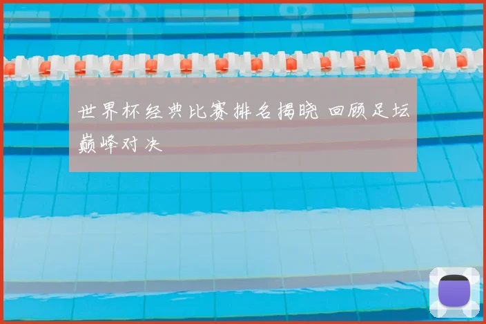 世界杯经典比赛排名揭晓 回顾足坛巅峰对决
