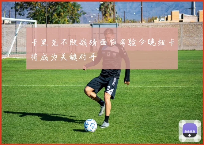 卡里克不败战绩面临考验今晚纽卡将成为关键对手