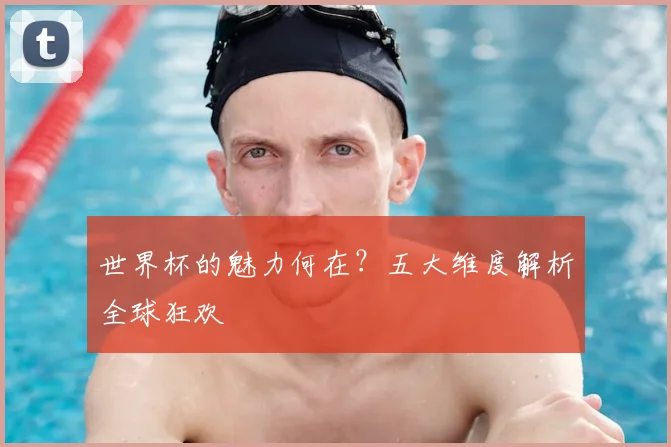 世界杯的魅力何在？五大维度解析全球狂欢
