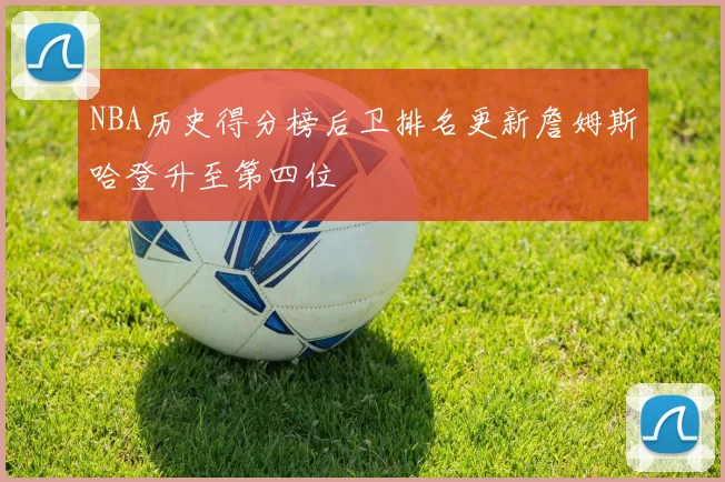 NBA历史得分榜后卫排名更新詹姆斯哈登升至第四位