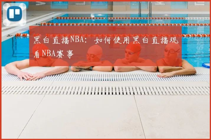 黑白直播NBA:如何使用黑白直播观看NBA赛事