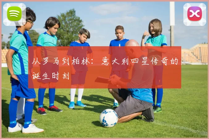 从罗马到柏林：意大利四星传奇的诞生时刻