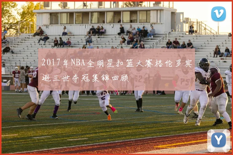2017年NBA全明星扣篮大赛格伦罗宾逊三世夺冠集锦回顾