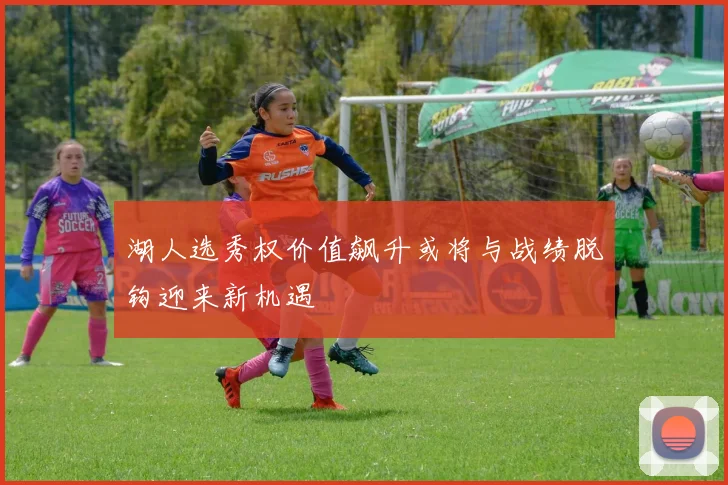 湖人选秀权价值飙升或将与战绩脱钩迎来新机遇