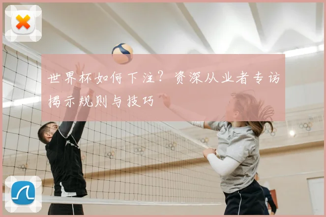 世界杯如何下注?资深从业者专访揭示规则与技巧