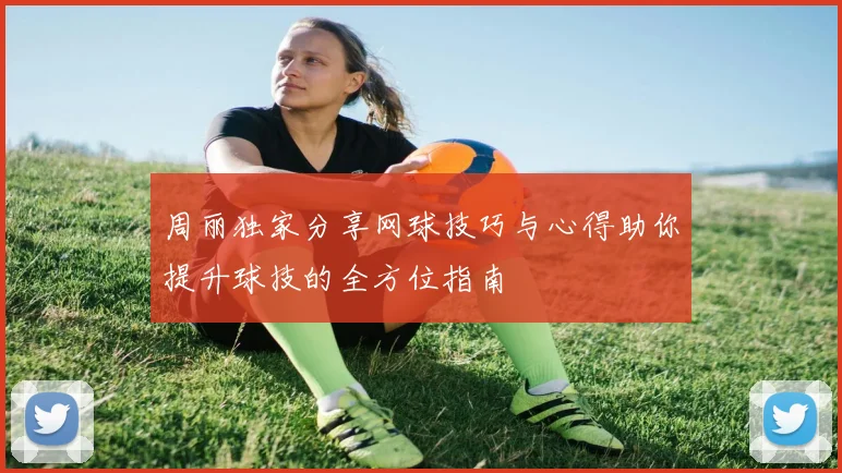 周丽独家分享网球技巧与心得助你提升球技的全方位指南