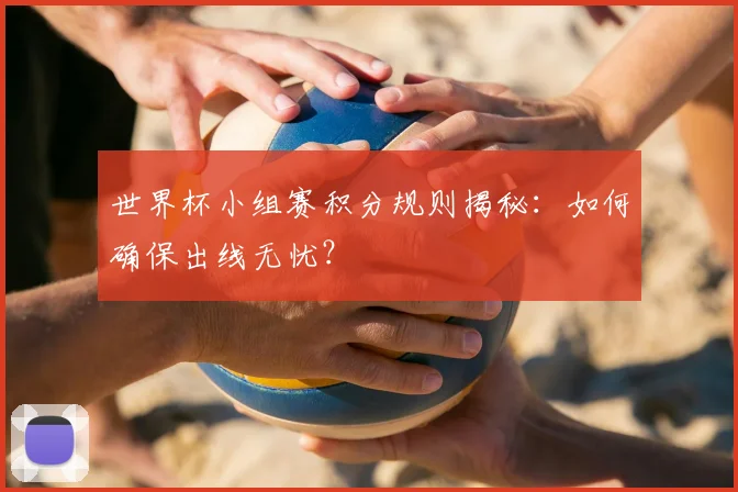 世界杯小组赛积分规则揭秘：如何确保出线无忧？