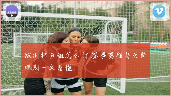欧洲杯分组怎么打 赛事赛程与对阵规则一文看懂