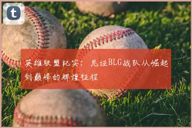 英雄联盟纪实：见证BLG战队从崛起到巅峰的辉煌征程