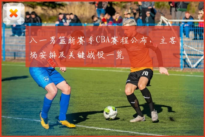 八一男篮新赛季CBA赛程公布，主客场安排及关键战役一览
