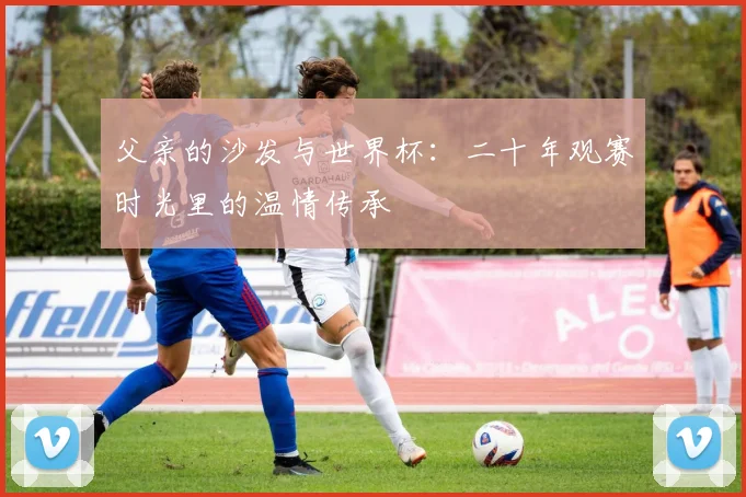 父亲的沙发与世界杯：二十年观赛时光里的温情传承