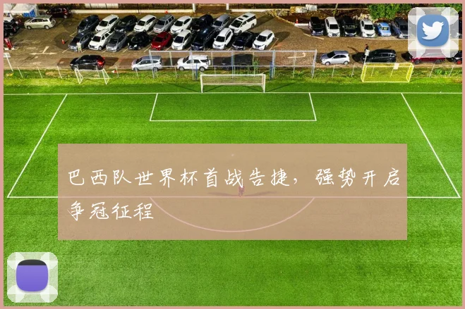 巴西队世界杯首战告捷,强势开启争冠征程