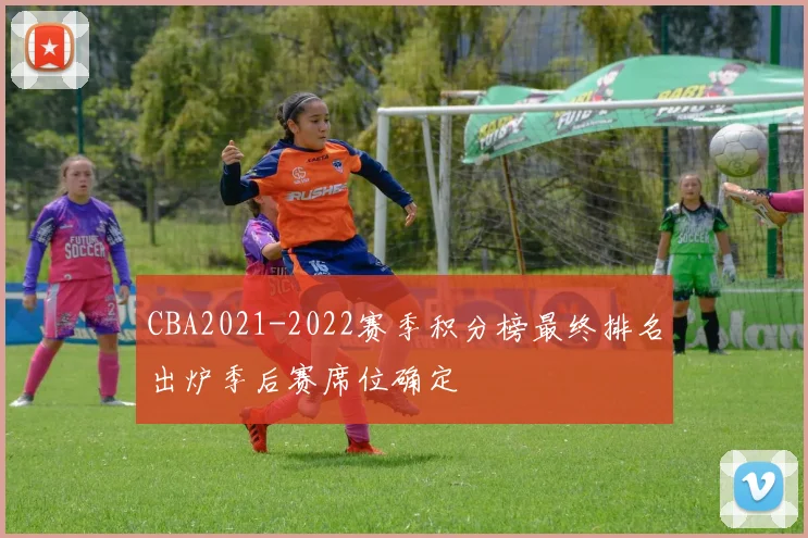 CBA2021-2022赛季积分榜最终排名出炉季后赛席位确定