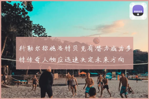 科勒尔称施洛特贝克有潜力成为多特传奇人物应迅速决定未来方向