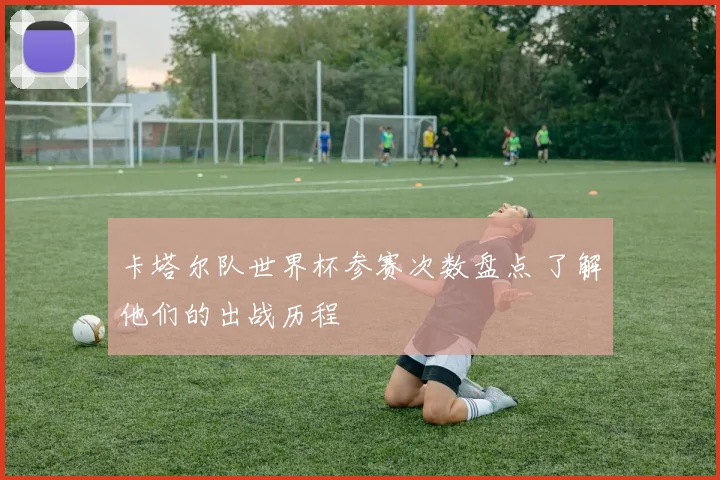 卡塔尔队世界杯参赛次数盘点 了解他们的出战历程
