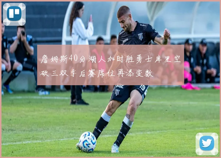 詹姆斯40分湖人加时胜勇士库里空砍三双季后赛席位再添变数