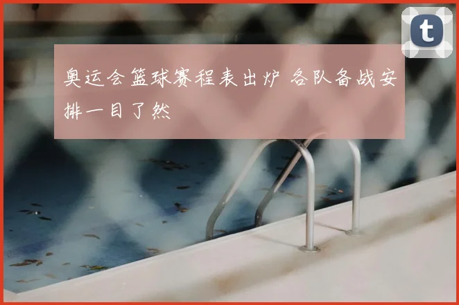 奥运会篮球赛程表出炉 各队备战安排一目了然