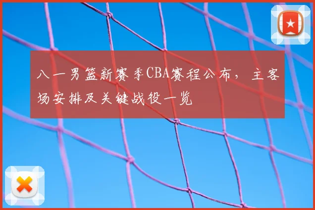 八一男篮新赛季CBA赛程公布,主客场安排及关键战役一览