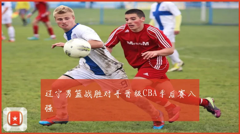 辽宁男篮战胜对手晋级CBA季后赛八强