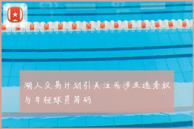 湖人交易计划引关注或涉及选秀权与年轻球员筹码